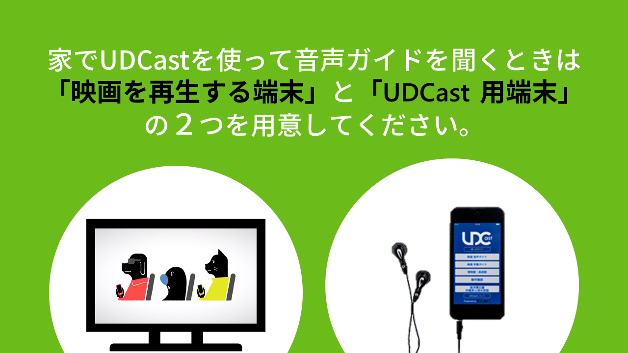 家でUDCastを使って音声ガイドを聞くときは「映画を再生する端末」と「UDCast用端末」の2つを用意してください